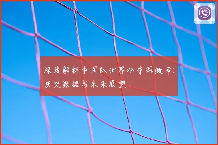 深度解析中国队世界杯夺冠概率:历史数据与未来展望