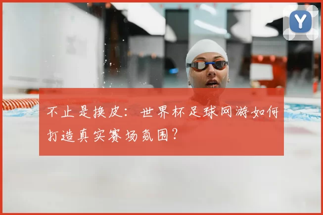 不止是换皮：世界杯足球网游如何打造真实赛场氛围？