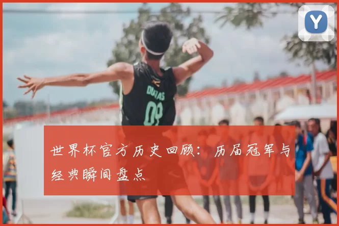 世界杯官方历史回顾：历届冠军与经典瞬间盘点