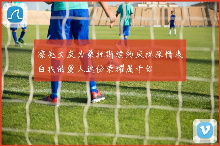 漂亮女友为桑托斯续约庆祝深情表白我的爱人这份荣耀属于你