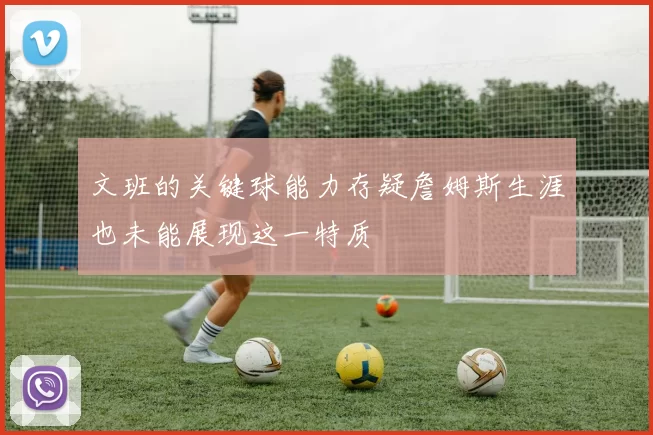 文班的关键球能力存疑詹姆斯生涯也未能展现这一特质