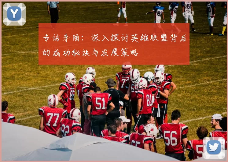 专访李丽:深入探讨英雄联盟背后的成功秘诀与发展策略