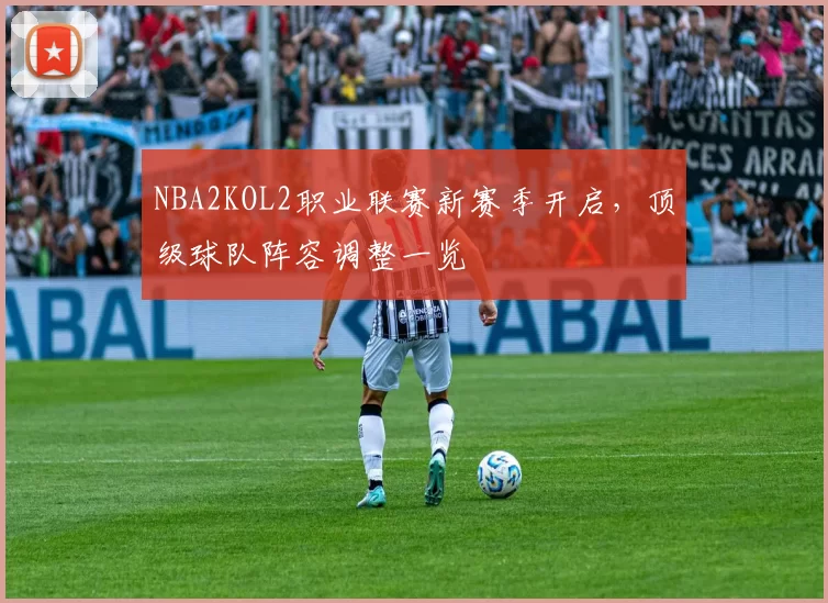 NBA2KOL2职业联赛新赛季开启，顶级球队阵容调整一览