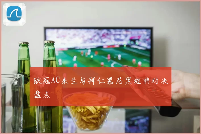 欧冠AC米兰与拜仁慕尼黑经典对决盘点