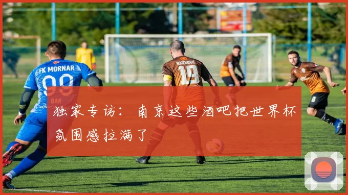 独家专访:南京这些酒吧把世界杯氛围感拉满了
