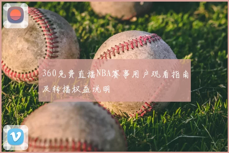 360免费直播NBA赛事用户观看指南及转播权益说明