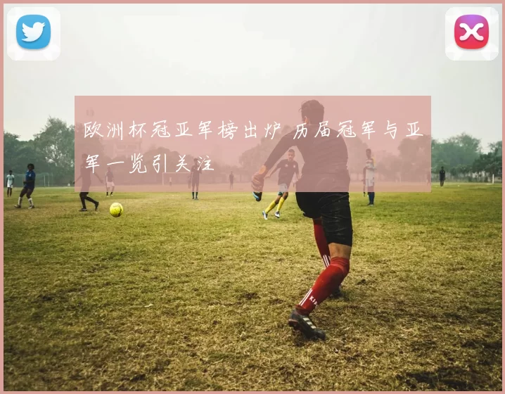 欧洲杯冠亚军榜出炉 历届冠军与亚军一览引关注