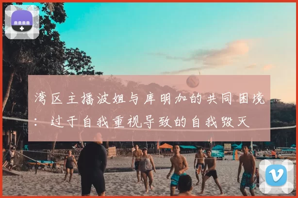 湾区主播波姐与库明加的共同困境:过于自我重视导致的自我毁灭