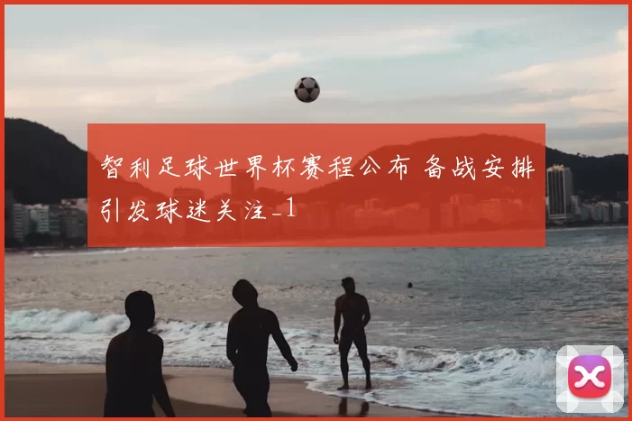 智利足球世界杯赛程公布 备战安排引发球迷关注_1