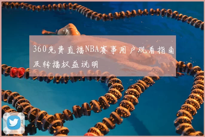 360免费直播NBA赛事用户观看指南及转播权益说明