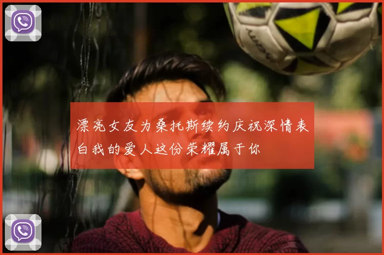 漂亮女友为桑托斯续约庆祝深情表白我的爱人这份荣耀属于你
