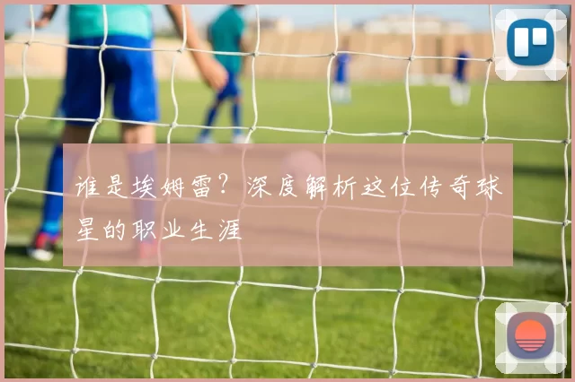 谁是埃姆雷?深度解析这位传奇球星的职业生涯