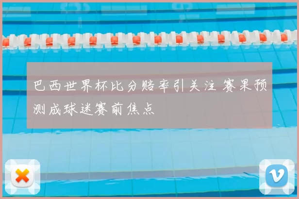 巴西世界杯比分赔率引关注 赛果预测成球迷赛前焦点