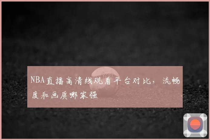 NBA直播高清线观看平台对比，流畅度和画质哪家强