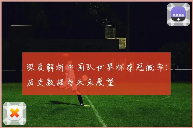 深度解析中国队世界杯夺冠概率:历史数据与未来展望