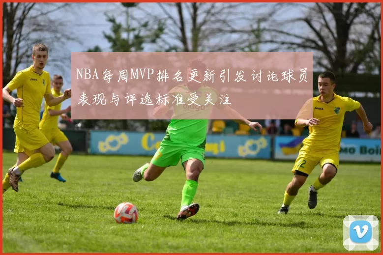 NBA每周MVP排名更新引发讨论球员表现与评选标准受关注
