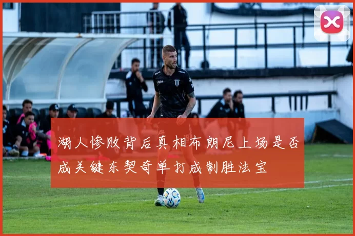 湖人惨败背后真相布朗尼上场是否成关键东契奇单打成制胜法宝