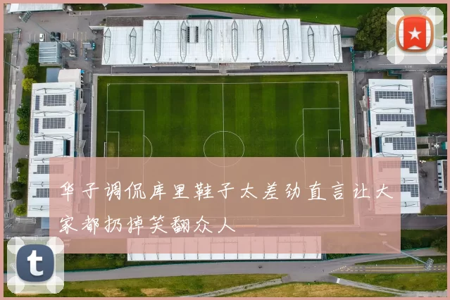 华子调侃库里鞋子太差劲直言让大家都扔掉笑翻众人