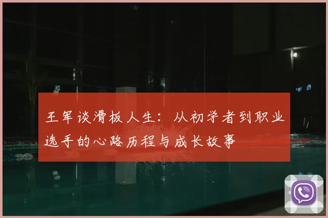 王军谈滑板人生:从初学者到职业选手的心路历程与成长故事