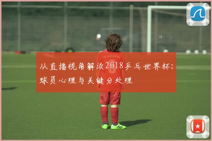 从直播视角解读2018乒乓世界杯:球员心理与关键分处理