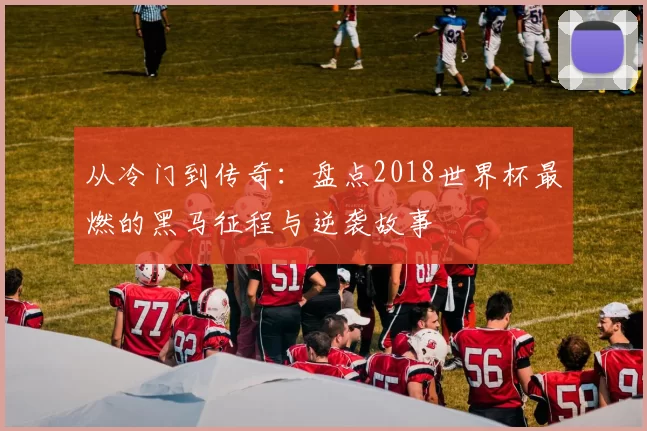 从冷门到传奇:盘点2018世界杯最燃的黑马征程与逆袭故事