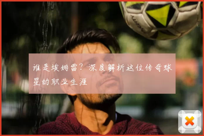 谁是埃姆雷?深度解析这位传奇球星的职业生涯