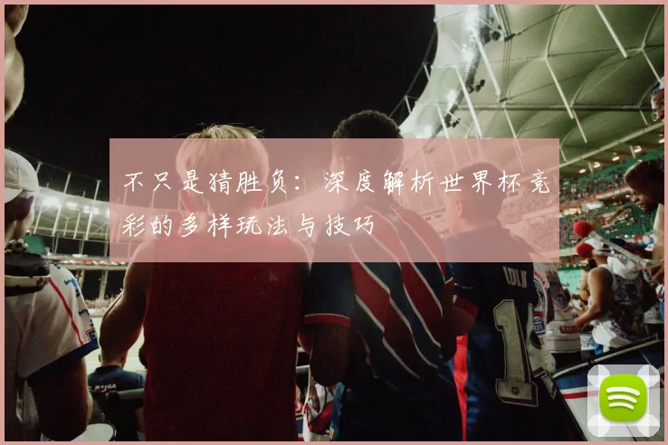 不只是猜胜负：深度解析世界杯竞彩的多样玩法与技巧