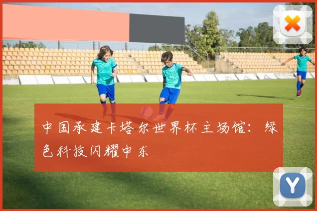 中国承建卡塔尔世界杯主场馆:绿色科技闪耀中东