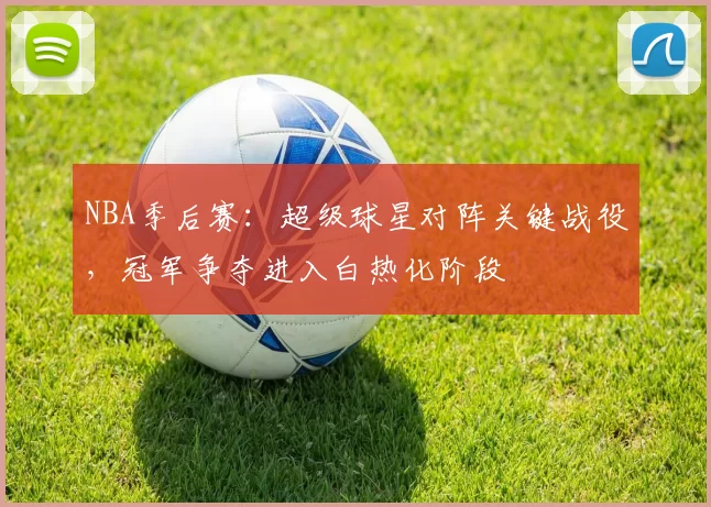 NBA季后赛：超级球星对阵关键战役，冠军争夺进入白热化阶段