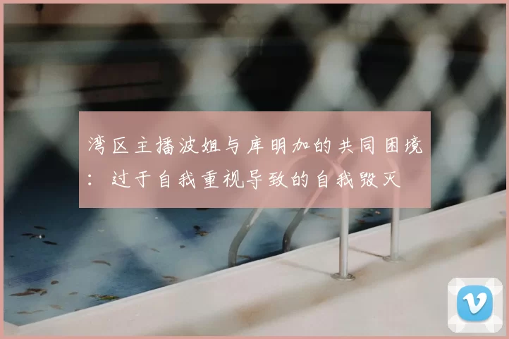 湾区主播波姐与库明加的共同困境:过于自我重视导致的自我毁灭