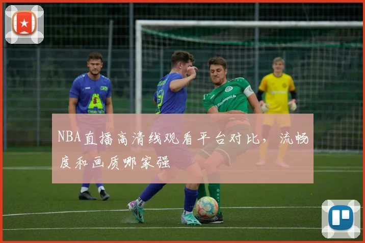 NBA直播高清线观看平台对比,流畅度和画质哪家强