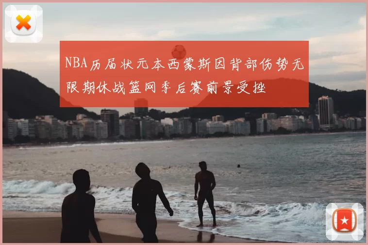 NBA历届状元本西蒙斯因背部伤势无限期休战篮网季后赛前景受挫