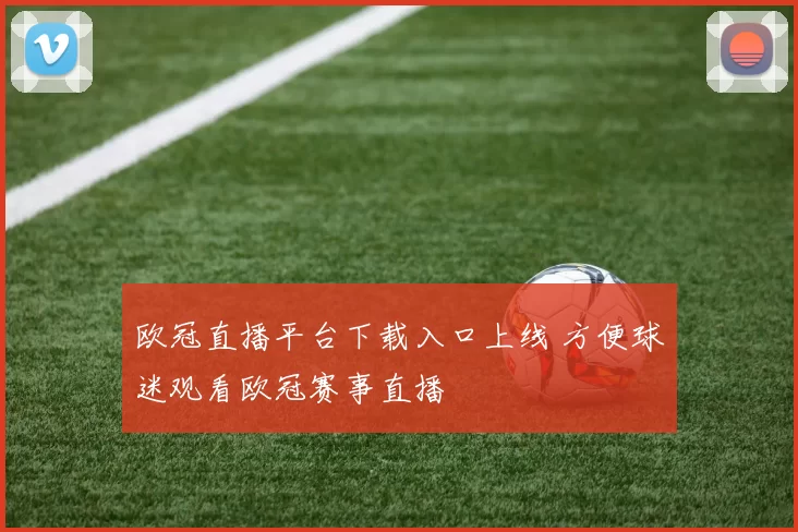 欧冠直播平台下载入口上线 方便球迷观看欧冠赛事直播