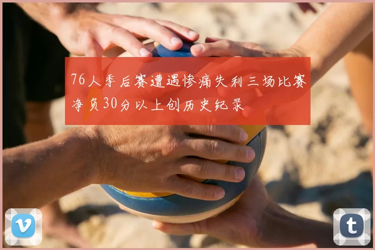 76人季后赛遭遇惨痛失利三场比赛净负30分以上创历史纪录