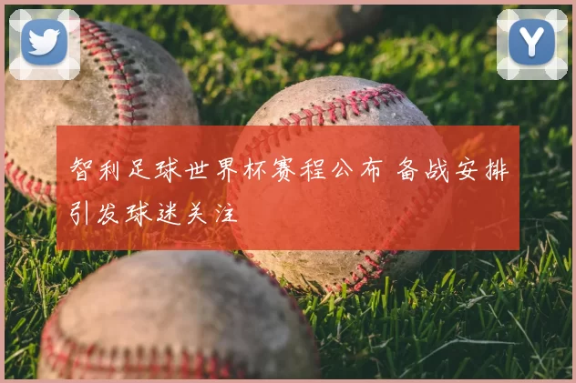 智利足球世界杯赛程公布 备战安排引发球迷关注