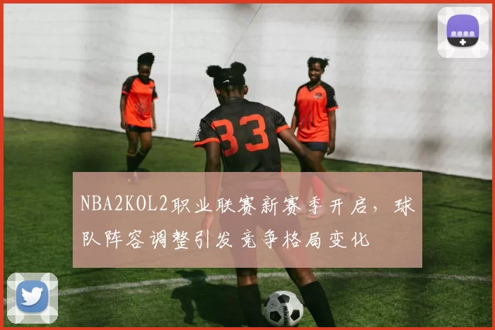 NBA2KOL2职业联赛新赛季开启，球队阵容调整引发竞争格局变化