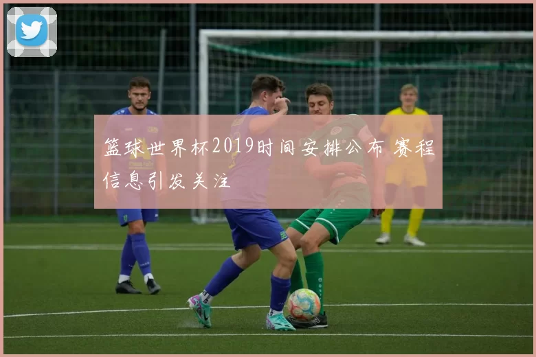 篮球世界杯2019时间安排公布 赛程信息引发关注
