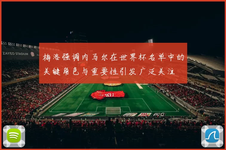 梅洛强调内马尔在世界杯名单中的关键角色与重要性引发广泛关注