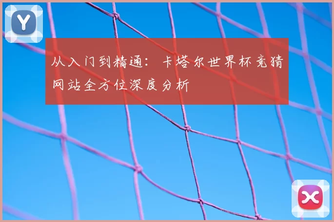 从入门到精通:卡塔尔世界杯竞猜网站全方位深度分析