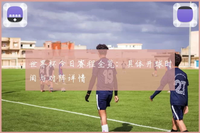 世界杯今日赛程全览:具体开球时间与对阵详情