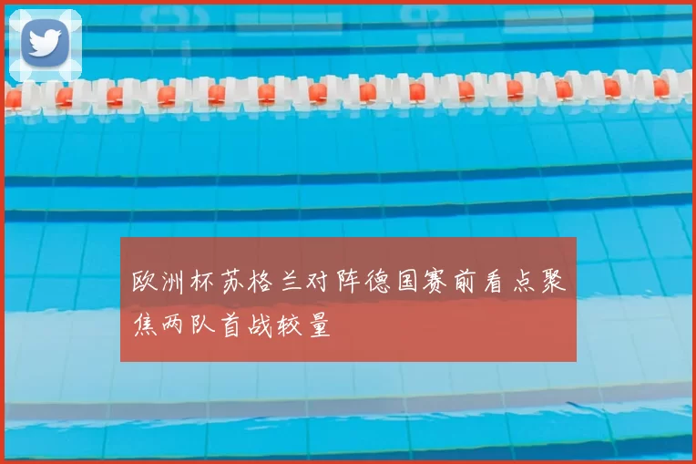 欧洲杯苏格兰对阵德国赛前看点聚焦两队首战较量