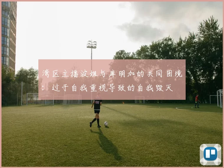 湾区主播波姐与库明加的共同困境:过于自我重视导致的自我毁灭