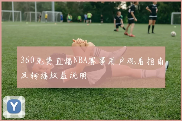 360免费直播NBA赛事用户观看指南及转播权益说明