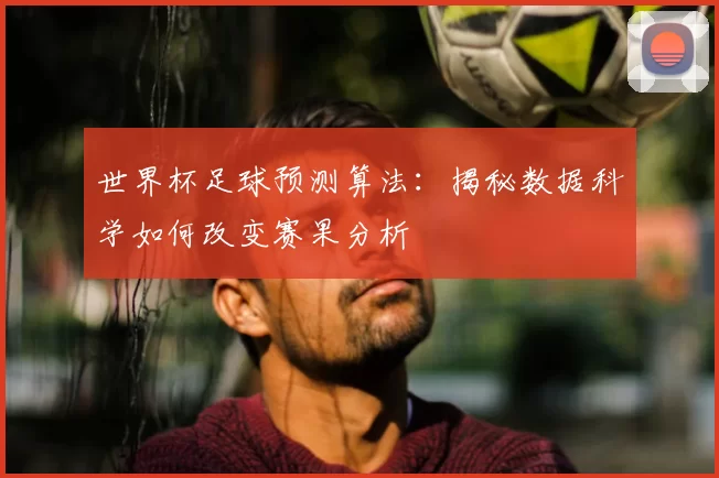 世界杯足球预测算法:揭秘数据科学如何改变赛果分析