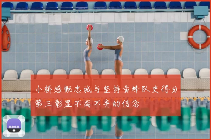 小桥感慨忠诚与坚持黄蜂队史得分第三彰显不离不弃的信念