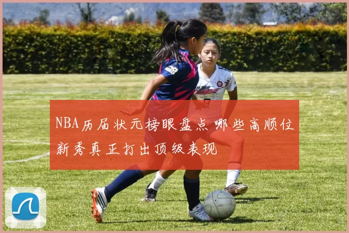 NBA历届状元榜眼盘点 哪些高顺位新秀真正打出顶级表现