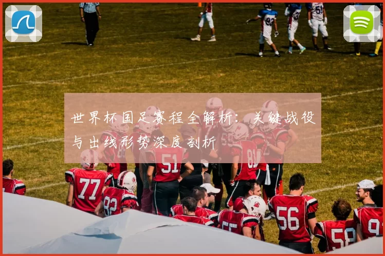 世界杯国足赛程全解析:关键战役与出线形势深度剖析