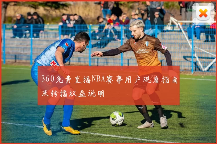 360免费直播NBA赛事用户观看指南及转播权益说明