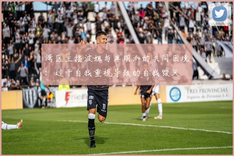 湾区主播波姐与库明加的共同困境：过于自我重视导致的自我毁灭