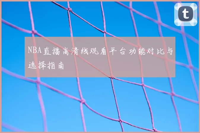 NBA直播高清线观看平台功能对比与选择指南